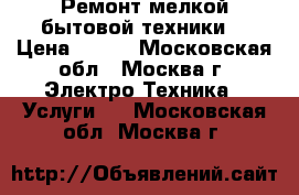 Ремонт мелкой бытовой техники. › Цена ­ 300 - Московская обл., Москва г. Электро-Техника » Услуги   . Московская обл.,Москва г.